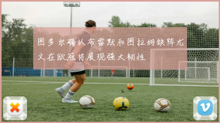 图多尔确认布雷默和图拉姆缺阵尤文在欧冠将展现强大韧性