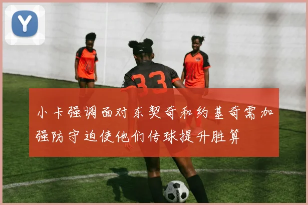 小卡强调面对东契奇和约基奇需加强防守迫使他们传球提升胜算