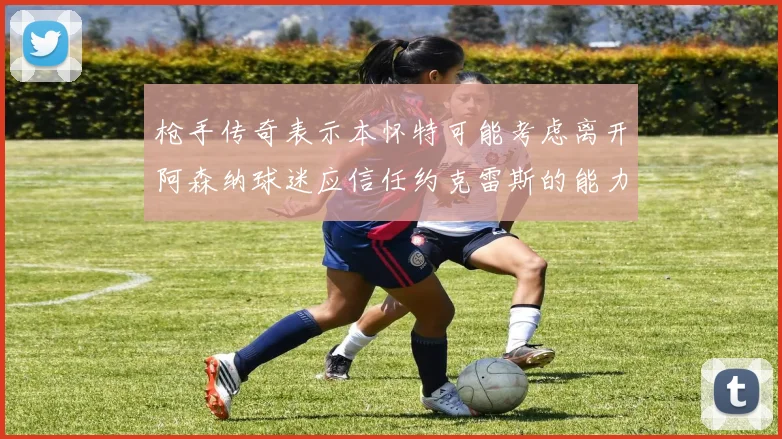 枪手传奇表示本怀特可能考虑离开阿森纳球迷应信任约克雷斯的能力