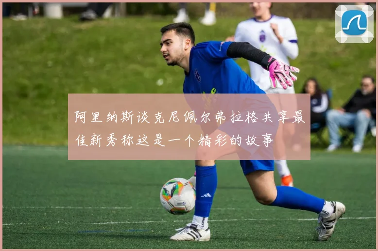 阿里纳斯谈克尼佩尔弗拉格共享最佳新秀称这是一个精彩的故事
