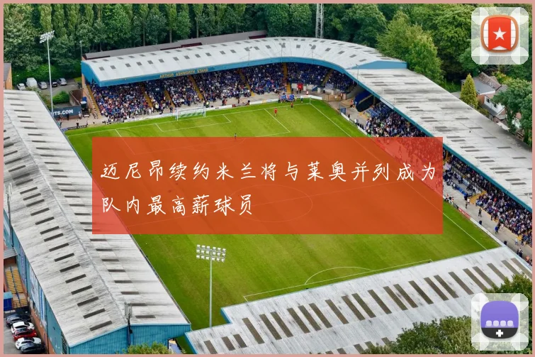 迈尼昂续约米兰将与莱奥并列成为队内最高薪球员