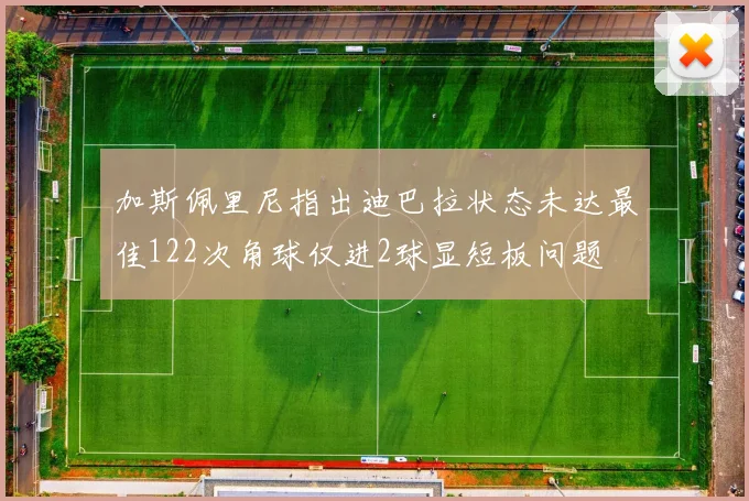 加斯佩里尼指出迪巴拉状态未达最佳122次角球仅进2球显短板问题