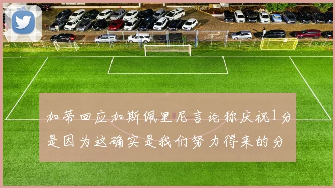 加蒂回应加斯佩里尼言论称庆祝1分是因为这确实是我们努力得来的分数