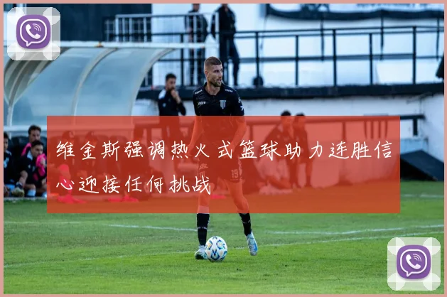 维金斯强调热火式篮球助力连胜信心迎接任何挑战