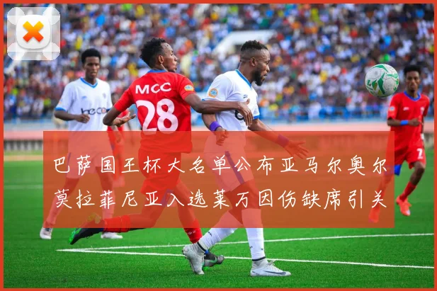 巴萨国王杯大名单公布亚马尔奥尔莫拉菲尼亚入选莱万因伤缺席引关注