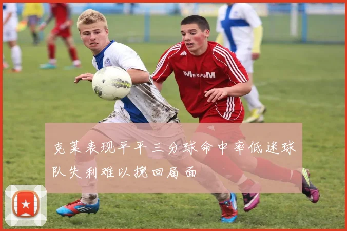 克莱表现平平三分球命中率低迷球队失利难以挽回局面