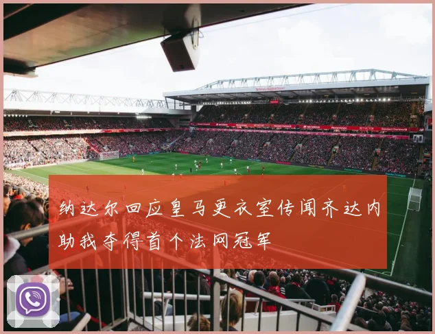 纳达尔回应皇马更衣室传闻齐达内助我夺得首个法网冠军