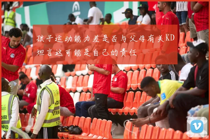孩子运动能力差是否与父母有关KD坦言这可能是自己的责任
