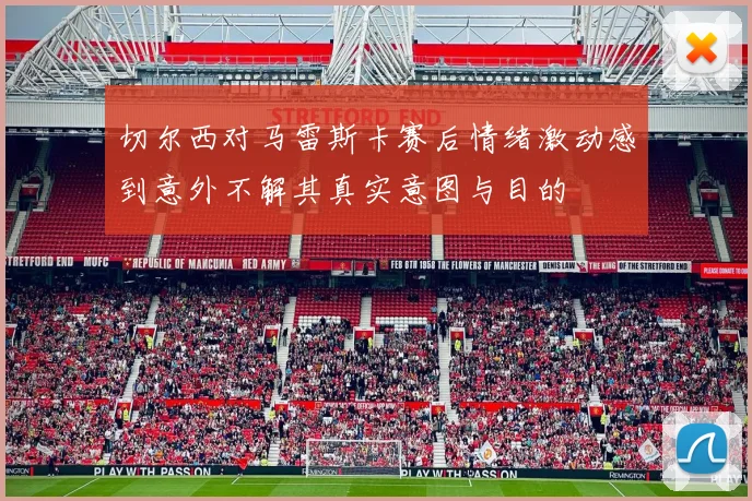 切尔西对马雷斯卡赛后情绪激动感到意外不解其真实意图与目的