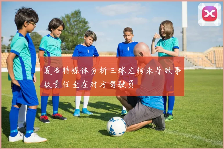 夏洛特媒体分析三球左转未导致事故责任全在对方驾驶员