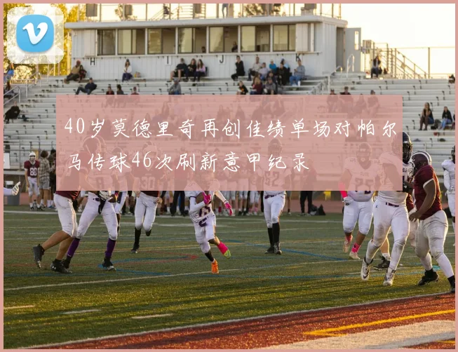 40岁莫德里奇再创佳绩单场对帕尔马传球46次刷新意甲纪录