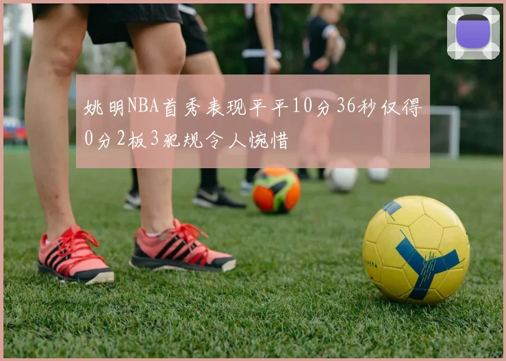 姚明NBA首秀表现平平10分36秒仅得0分2板3犯规令人惋惜