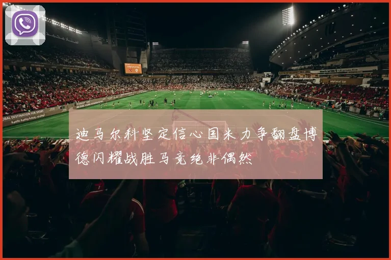 迪马尔科坚定信心国米力争翻盘博德闪耀战胜马竞绝非偶然