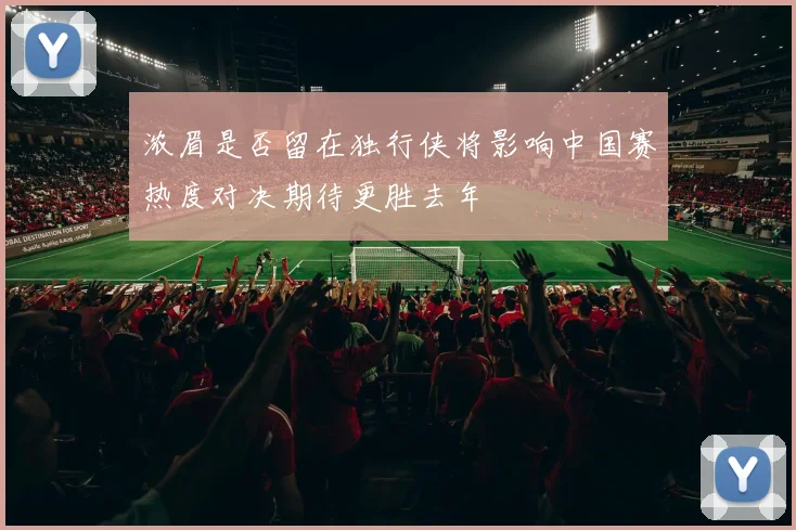 浓眉是否留在独行侠将影响中国赛热度对决期待更胜去年