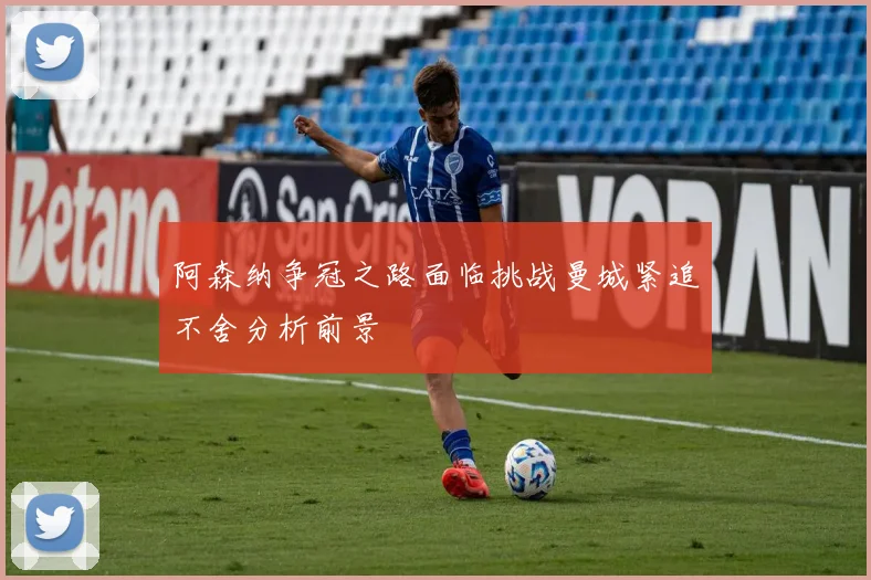 阿森纳争冠之路面临挑战曼城紧追不舍分析前景