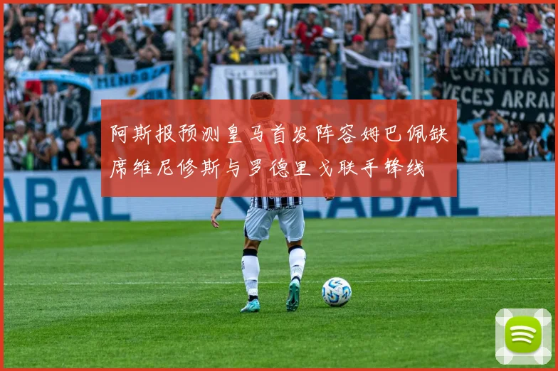 阿斯报预测皇马首发阵容姆巴佩缺席维尼修斯与罗德里戈联手锋线