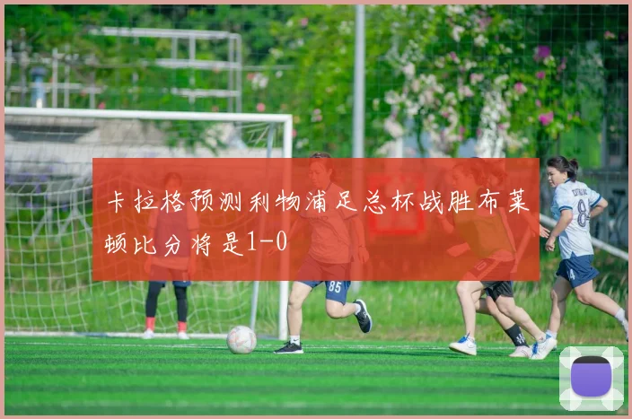 卡拉格预测利物浦足总杯战胜布莱顿比分将是1-0