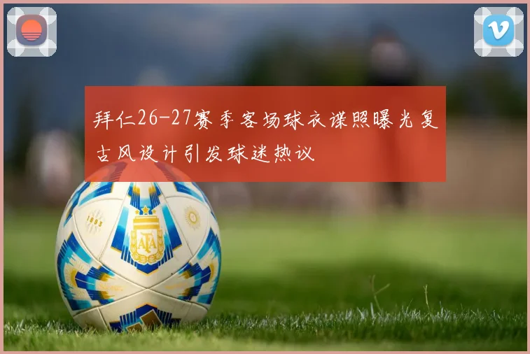 拜仁26-27赛季客场球衣谍照曝光复古风设计引发球迷热议