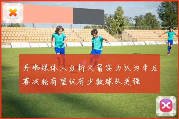 丹佛媒体人分析火箭实力认为季后赛次轮有望仅有少数球队更强