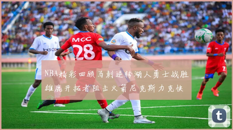 NBA精彩回顾马刺逆转湖人勇士战胜雄鹿开拓者阻击火箭尼克斯力克快船