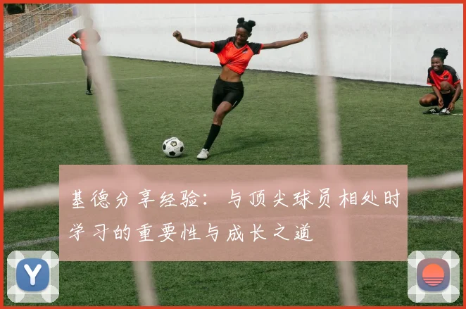 基德分享经验：与顶尖球员相处时学习的重要性与成长之道