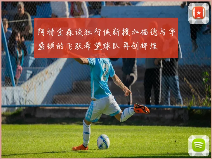 阿特金森谈独行侠新援加福德与华盛顿的飞跃希望球队再创辉煌