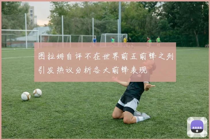 图拉姆自评不在世界前五前锋之列引发热议分析各大前锋表现