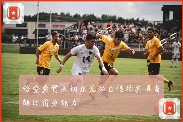 哈登盛赞米切尔无私自信称其具备随时得分能力