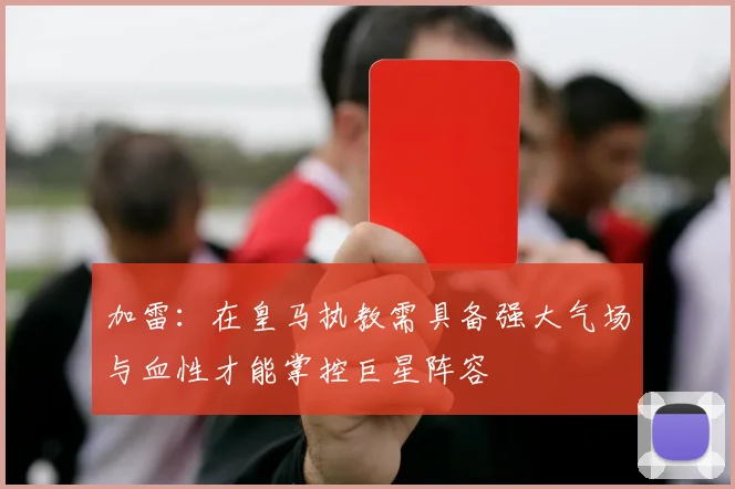 加雷：在皇马执教需具备强大气场与血性才能掌控巨星阵容