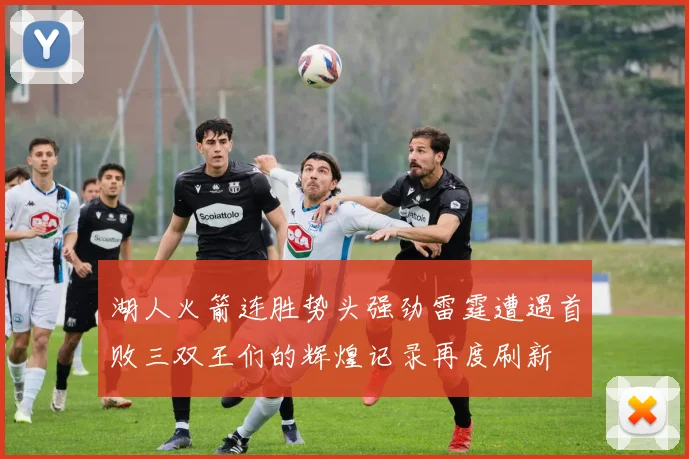 湖人火箭连胜势头强劲雷霆遭遇首败三双王们的辉煌记录再度刷新