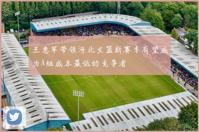 王惠军带领河北女篮新赛季有望成为A组成本最低的竞争者