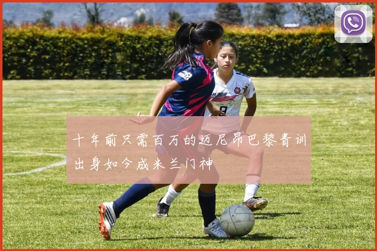 十年前只需百万的迈尼昂巴黎青训出身如今成米兰门神