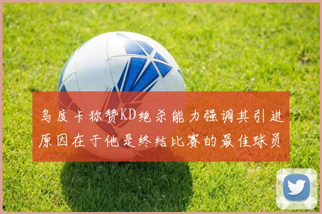 乌度卡称赞KD绝杀能力强调其引进原因在于他是终结比赛的最佳球员