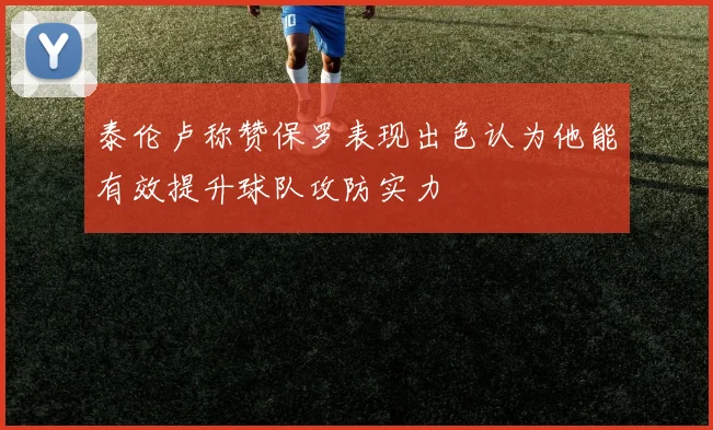 泰伦卢称赞保罗表现出色认为他能有效提升球队攻防实力