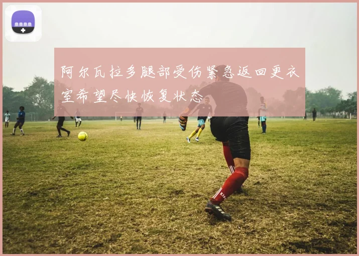 阿尔瓦拉多腿部受伤紧急返回更衣室希望尽快恢复状态