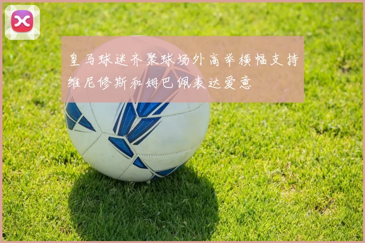 皇马球迷齐聚球场外高举横幅支持维尼修斯和姆巴佩表达爱意