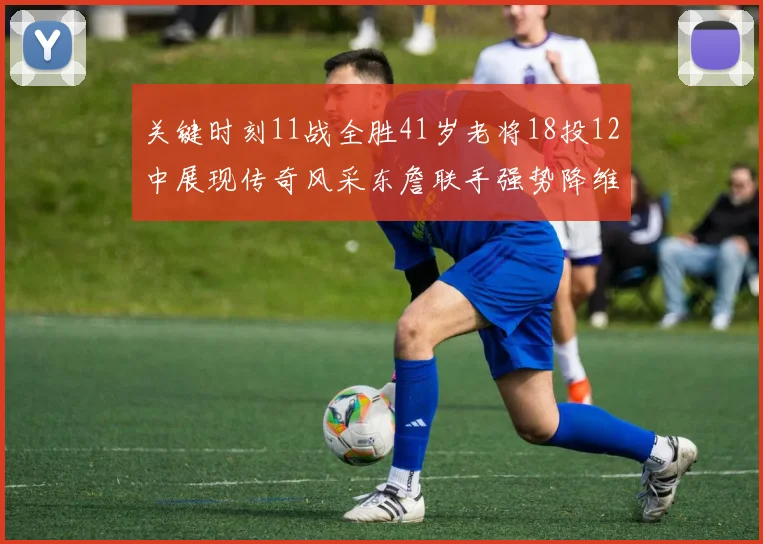 关键时刻11战全胜41岁老将18投12中展现传奇风采东詹联手强势降维打击