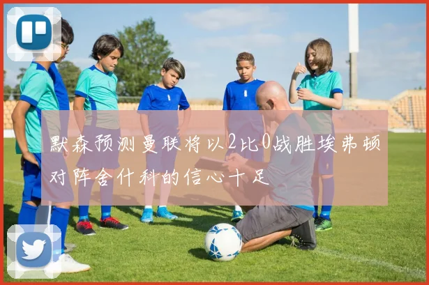 默森预测曼联将以2比0战胜埃弗顿对阵舍什科的信心十足