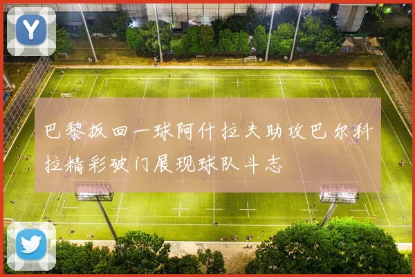 巴黎扳回一球阿什拉夫助攻巴尔科拉精彩破门展现球队斗志
