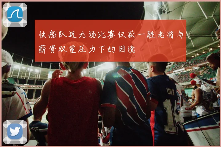快船队近九场比赛仅获一胜老将与薪资双重压力下的困境