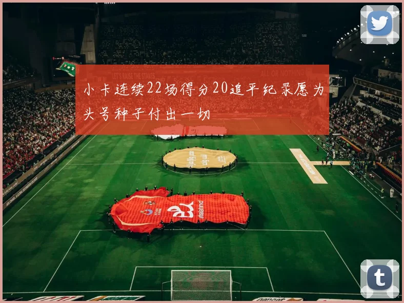 小卡连续22场得分20追平纪录愿为头号种子付出一切