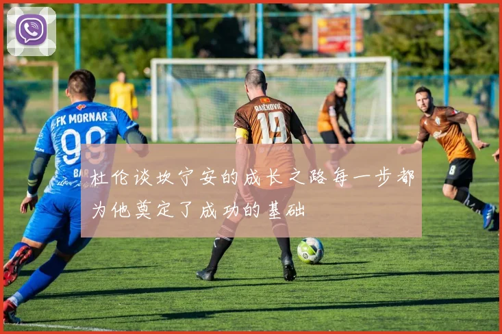杜伦谈坎宁安的成长之路每一步都为他奠定了成功的基础
