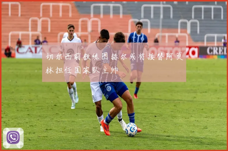 切尔西前教练图赫尔或将接替阿莫林担任国家队主帅