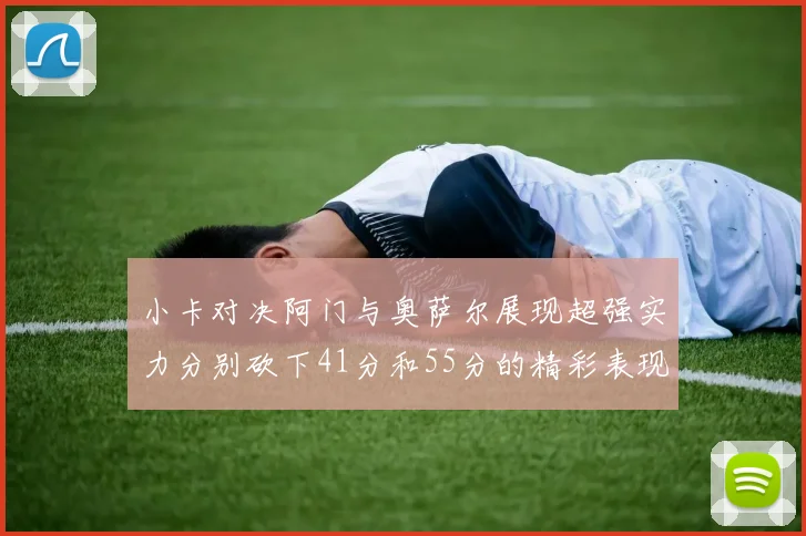 小卡对决阿门与奥萨尔展现超强实力分别砍下41分和55分的精彩表现