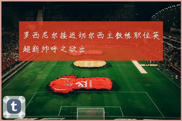 罗西尼尔接近切尔西主教练职位英超新帅呼之欲出