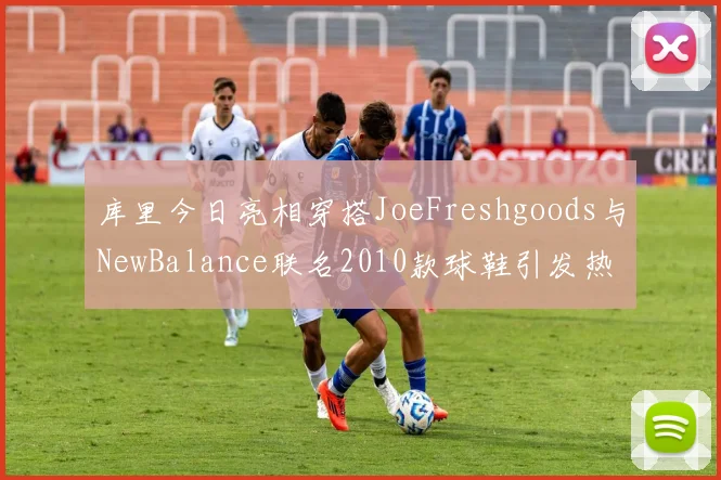 库里今日亮相穿搭JoeFreshgoods与NewBalance联名2010款球鞋引发热议