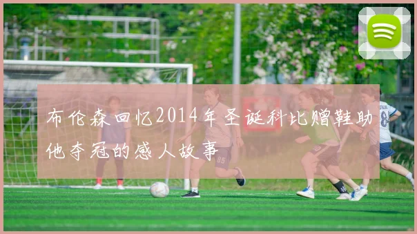 布伦森回忆2014年圣诞科比赠鞋助他夺冠的感人故事
