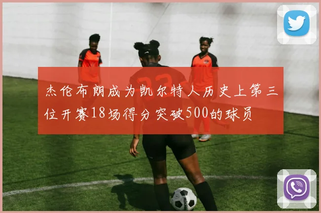 杰伦布朗成为凯尔特人历史上第三位开赛18场得分突破500的球员