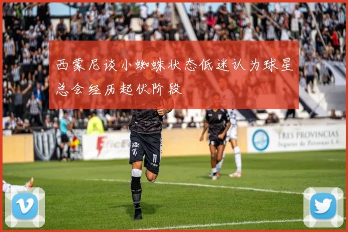西蒙尼谈小蜘蛛状态低迷认为球星总会经历起伏阶段