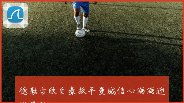德勒古欣自豪扳平曼城信心满满迎战曼联